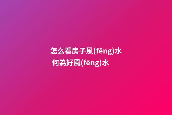 怎么看房子風(fēng)水 何為好風(fēng)水